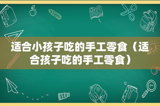 适合小孩子吃的手工零食（适合孩子吃的手工零食）