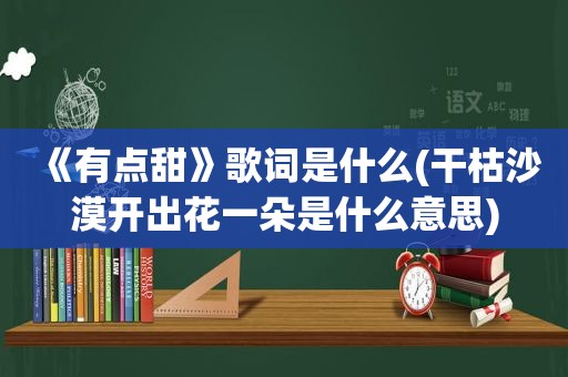 《有点甜》歌词是什么(干枯沙漠开出花一朵是什么意思)