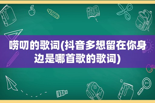 唠叨的歌词(抖音多想留在你身边是哪首歌的歌词)