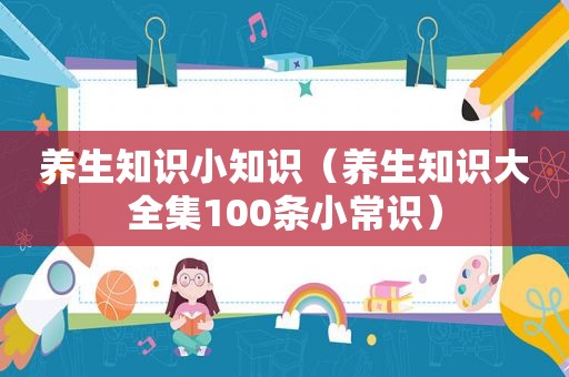 养生知识小知识（养生知识大全集100条小常识）