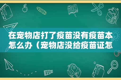 在宠物店打了疫苗没有疫苗本怎么办（宠物店没给疫苗证怎么办）