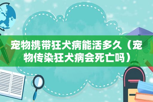 宠物携带狂犬病能活多久（宠物传染狂犬病会死亡吗）