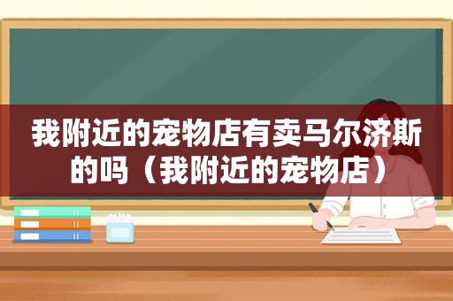 我附近的宠物店有卖马尔济斯的吗（我附近的宠物店）