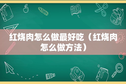 红烧肉怎么做最好吃（红烧肉怎么做方法）