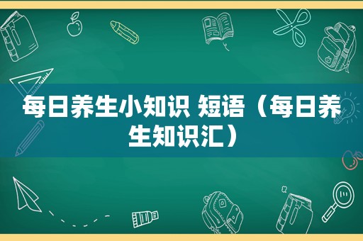 每日养生小知识 短语（每日养生知识汇）