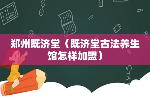 郑州既济堂（既济堂古法养生馆怎样加盟）