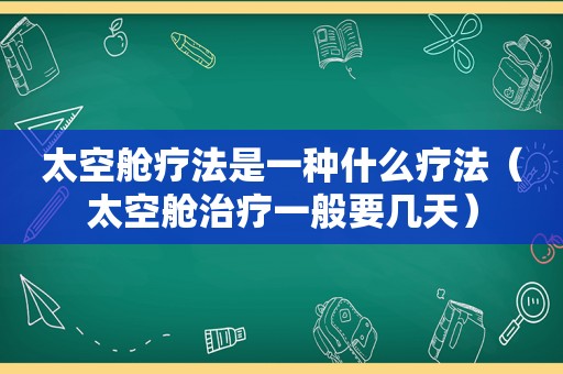 太空舱疗法是一种什么疗法（太空舱治疗一般要几天）