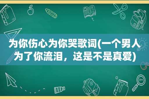 为你伤心为你哭歌词(一个男人为了你流泪，这是不是真爱)