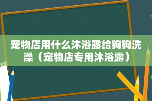 宠物店用什么沐浴露给狗狗洗澡（宠物店专用沐浴露）