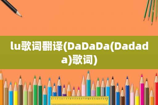 lu歌词翻译(DaDaDa(Dadada)歌词)