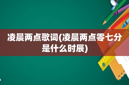 凌晨两点歌词(凌晨两点零七分是什么时辰)