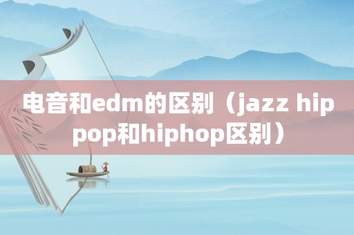 电音和edm的区别（jazz hippop和hiphop区别）