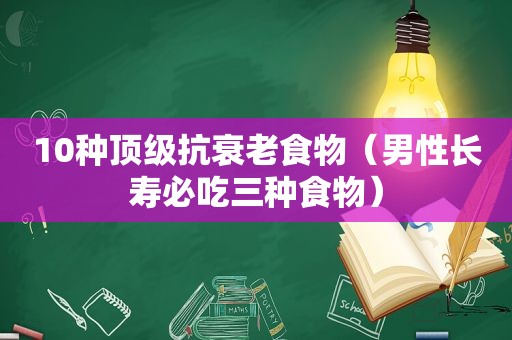 10种顶级抗衰老食物（男性长寿必吃三种食物）