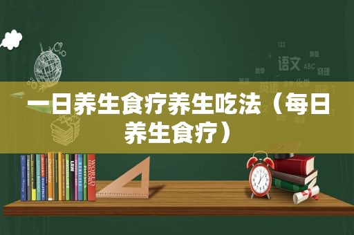 一日养生食疗养生吃法（每日养生食疗）