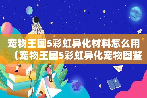 宠物王国5彩虹异化材料怎么用（宠物王国5彩虹异化宠物图鉴）