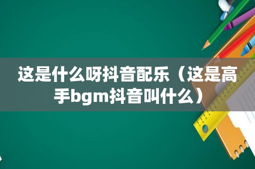 这是什么呀抖音配乐（这是高手bgm抖音叫什么）