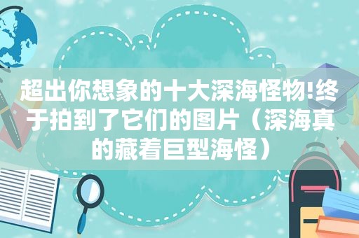 超出你想象的十大深海怪物!终于拍到了它们的图片（深海真的藏着巨型海怪）