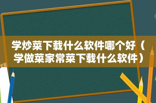 学炒菜下载什么软件哪个好（学做菜家常菜下载什么软件）