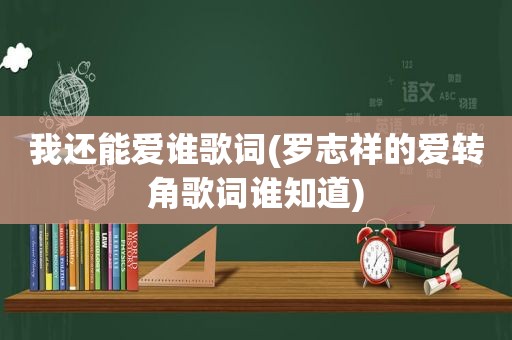 我还能爱谁歌词(罗志祥的爱转角歌词谁知道)