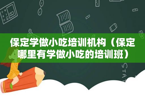 保定学做小吃培训机构（保定哪里有学做小吃的培训班）