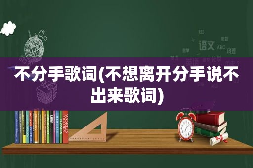 不分手歌词(不想离开分手说不出来歌词)