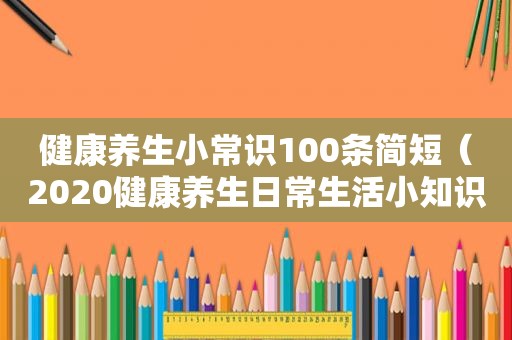 健康养生小常识100条简短（2020健康养生日常生活小知识）