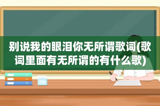 别说我的眼泪你无所谓歌词(歌词里面有无所谓的有什么歌)