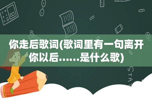 你走后歌词(歌词里有一句离开你以后……是什么歌)