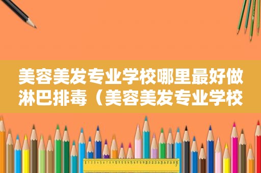 美容美发专业学校哪里最好做淋巴排毒（美容美发专业学校哪里最好）