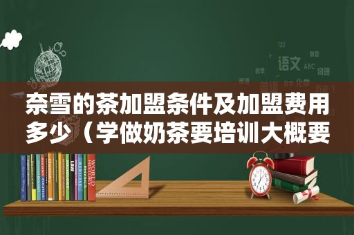 奈雪的茶加盟条件及加盟费用多少（学做奶茶要培训大概要多少钱）