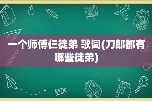 一个师傅仨徒弟 歌词(刀郎都有哪些徒弟)