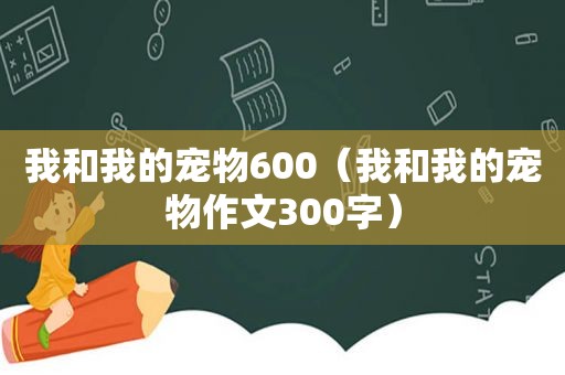 我和我的宠物600（我和我的宠物作文300字）