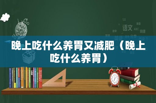 晚上吃什么养胃又减肥（晚上吃什么养胃）