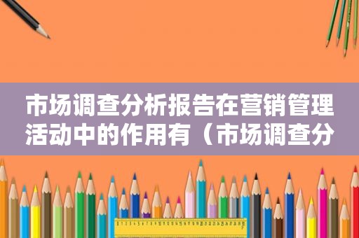 市场调查分析报告在营销管理活动中的作用有（市场调查分析报告）