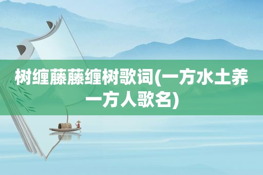 树缠藤藤缠树歌词(一方水土养一方人歌名)