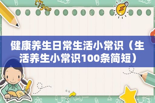 健康养生日常生活小常识（生活养生小常识100条简短）