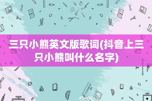 三只小熊英文版歌词(抖音上三只小熊叫什么名字)