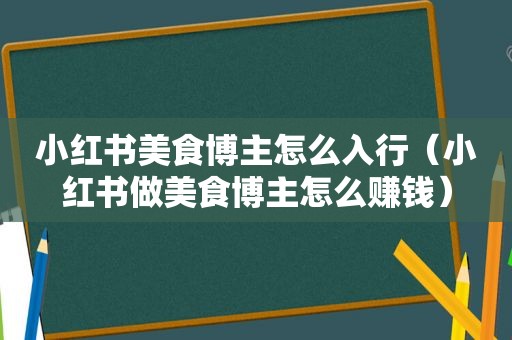 小红书美食博主怎么入行（小红书做美食博主怎么赚钱）