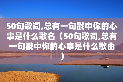 50句歌词,总有一句戳中你的心事是什么歌名（50句歌词,总有一句戳中你的心事是什么歌曲）