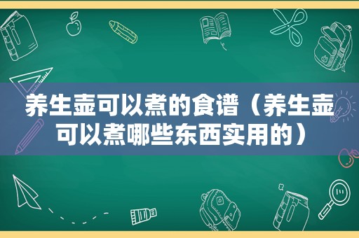 养生壶可以煮的食谱（养生壶可以煮哪些东西实用的）