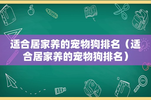 适合居家养的宠物狗排名（适合居家养的宠物狗排名）