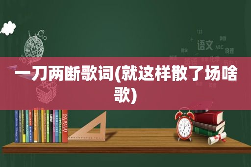 一刀两断歌词(就这样散了场啥歌)