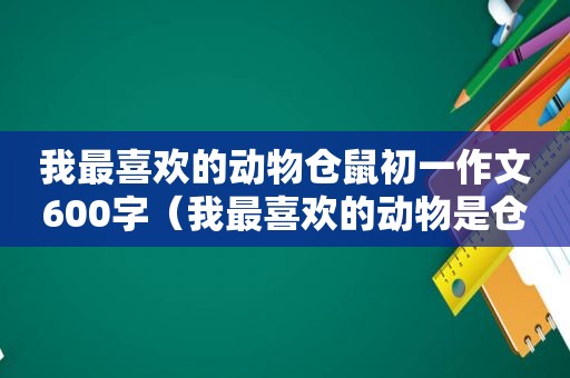 我最喜欢的动物仓鼠初一作文600字（我最喜欢的动物是仓鼠英文）