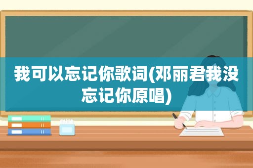 我可以忘记你歌词(邓丽君我没忘记你原唱)