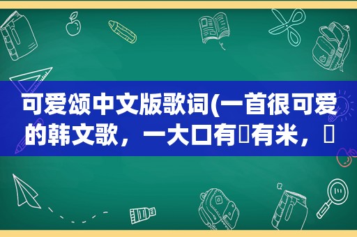 可爱颂中文版歌词(一首很可爱的韩文歌，一大口有尅有米，尅有米)