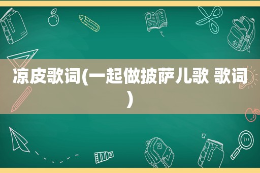 凉皮歌词(一起做披萨儿歌 歌词)