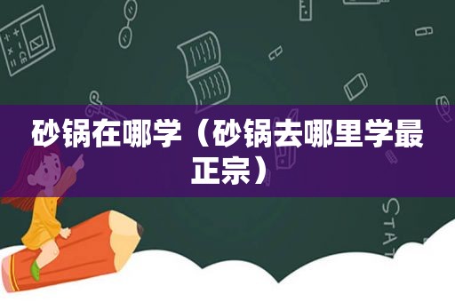 砂锅在哪学（砂锅去哪里学最正宗）