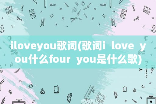 iloveyou歌词(歌词i  love  you什么four  you是什么歌)