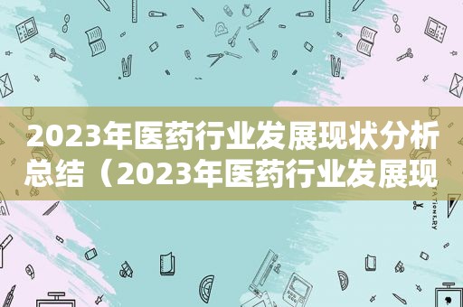 2023年医药行业发展现状分析总结（2023年医药行业发展现状分析）