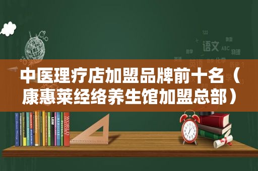 中医理疗店加盟品牌前十名（康惠莱经络养生馆加盟总部）